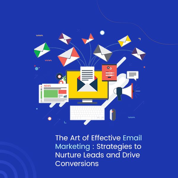 The Art of Effective Email Marketing Strategies to Nurture Leads and Drive Conversions